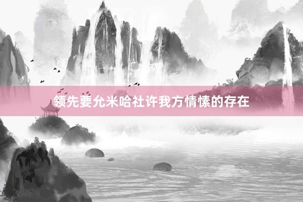 领先要允米哈社许我方情愫的存在