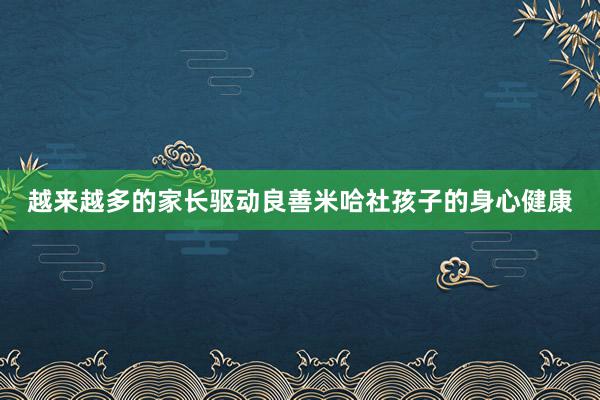 越来越多的家长驱动良善米哈社孩子的身心健康