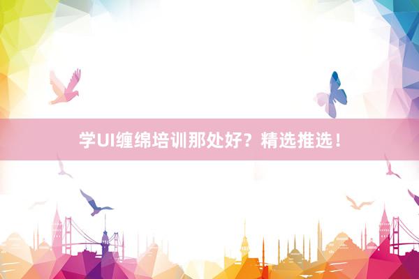 学UI缠绵培训那处好？精选推选！