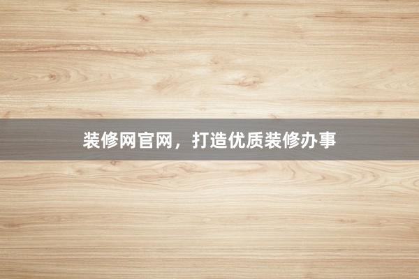 装修网官网，打造优质装修办事