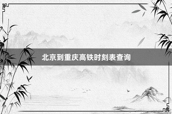 北京到重庆高铁时刻表查询