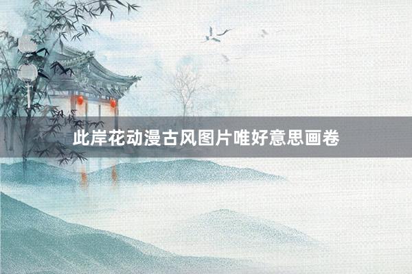 此岸花动漫古风图片唯好意思画卷