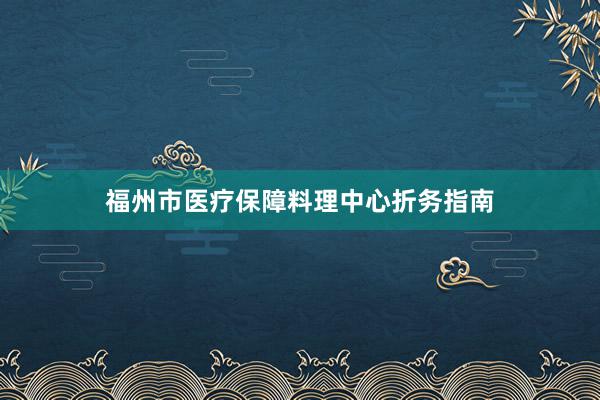 福州市医疗保障料理中心折务指南