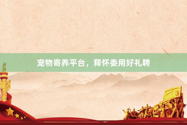 宠物寄养平台,释怀委用好礼聘