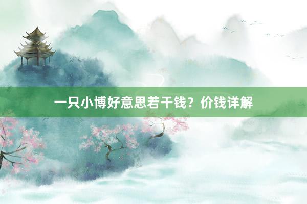 一只小博好意思若干钱?价钱详解
